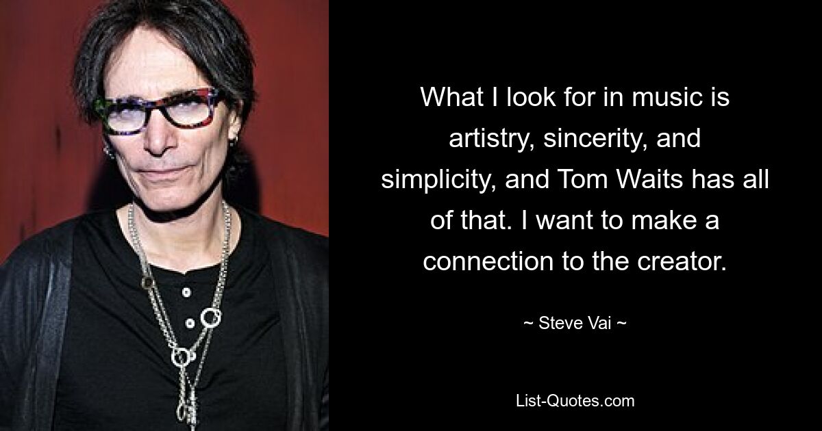 What I look for in music is artistry, sincerity, and simplicity, and Tom Waits has all of that. I want to make a connection to the creator. — © Steve Vai