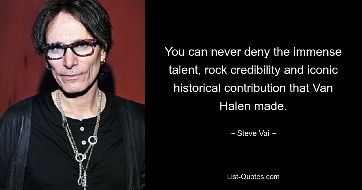 You can never deny the immense talent, rock credibility and iconic historical contribution that Van Halen made. — © Steve Vai