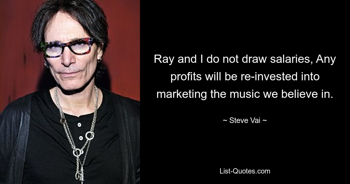 Ray and I do not draw salaries, Any profits will be re-invested into marketing the music we believe in. — © Steve Vai