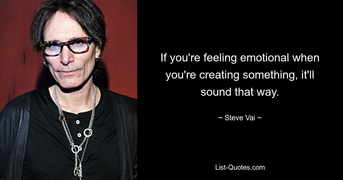 If you're feeling emotional when you're creating something, it'll sound that way. — © Steve Vai