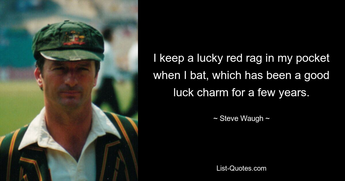 I keep a lucky red rag in my pocket when I bat, which has been a good luck charm for a few years. — © Steve Waugh