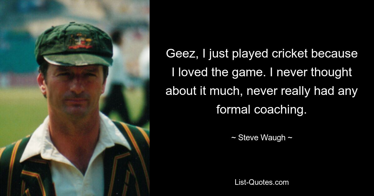 Geez, I just played cricket because I loved the game. I never thought about it much, never really had any formal coaching. — © Steve Waugh