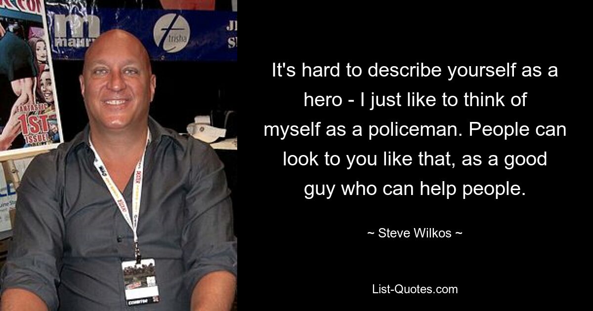 It's hard to describe yourself as a hero - I just like to think of myself as a policeman. People can look to you like that, as a good guy who can help people. — © Steve Wilkos