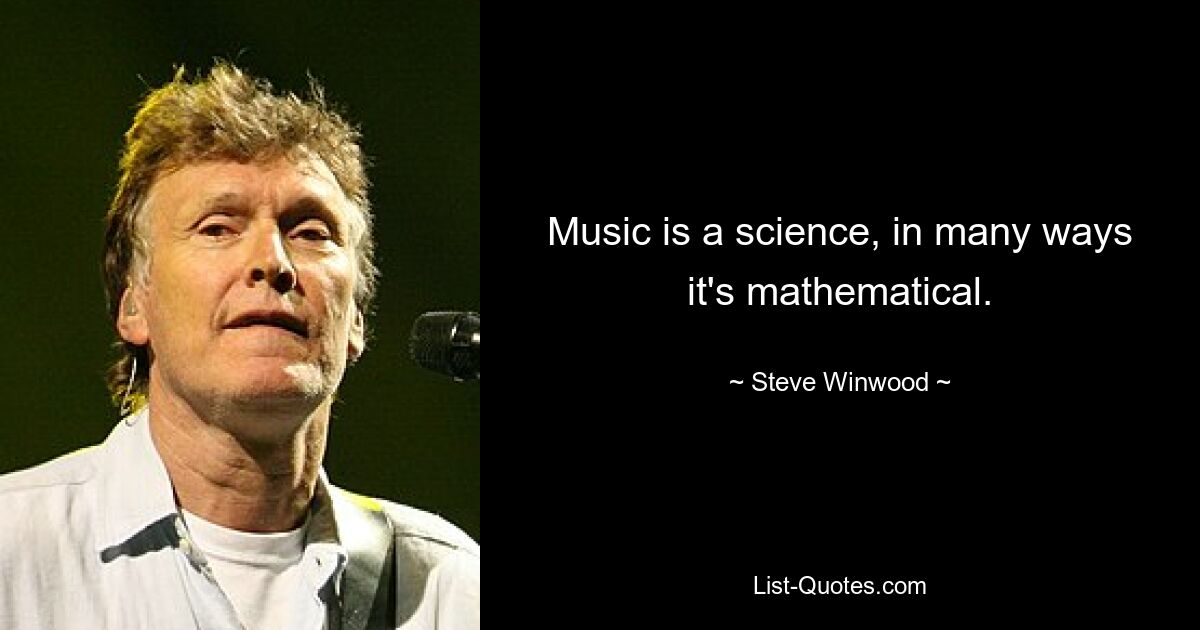 Music is a science, in many ways it's mathematical. — © Steve Winwood