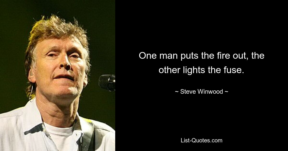 One man puts the fire out, the other lights the fuse. — © Steve Winwood