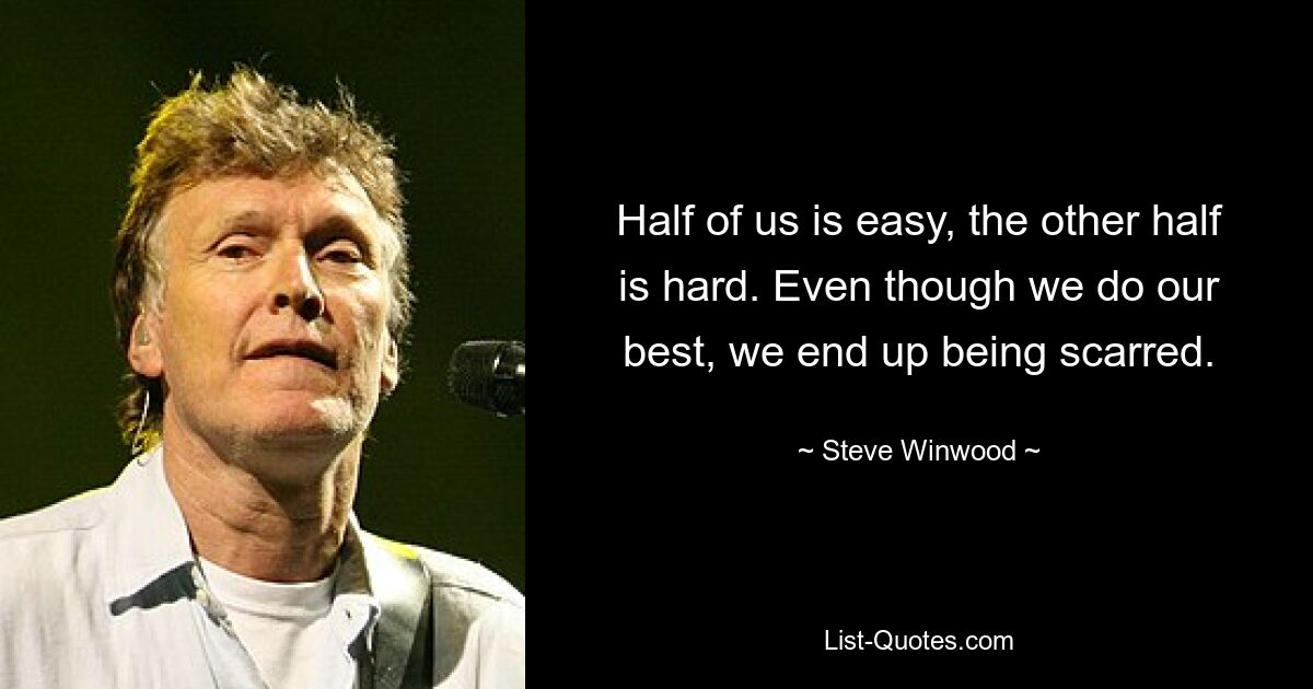 Half of us is easy, the other half is hard. Even though we do our best, we end up being scarred. — © Steve Winwood