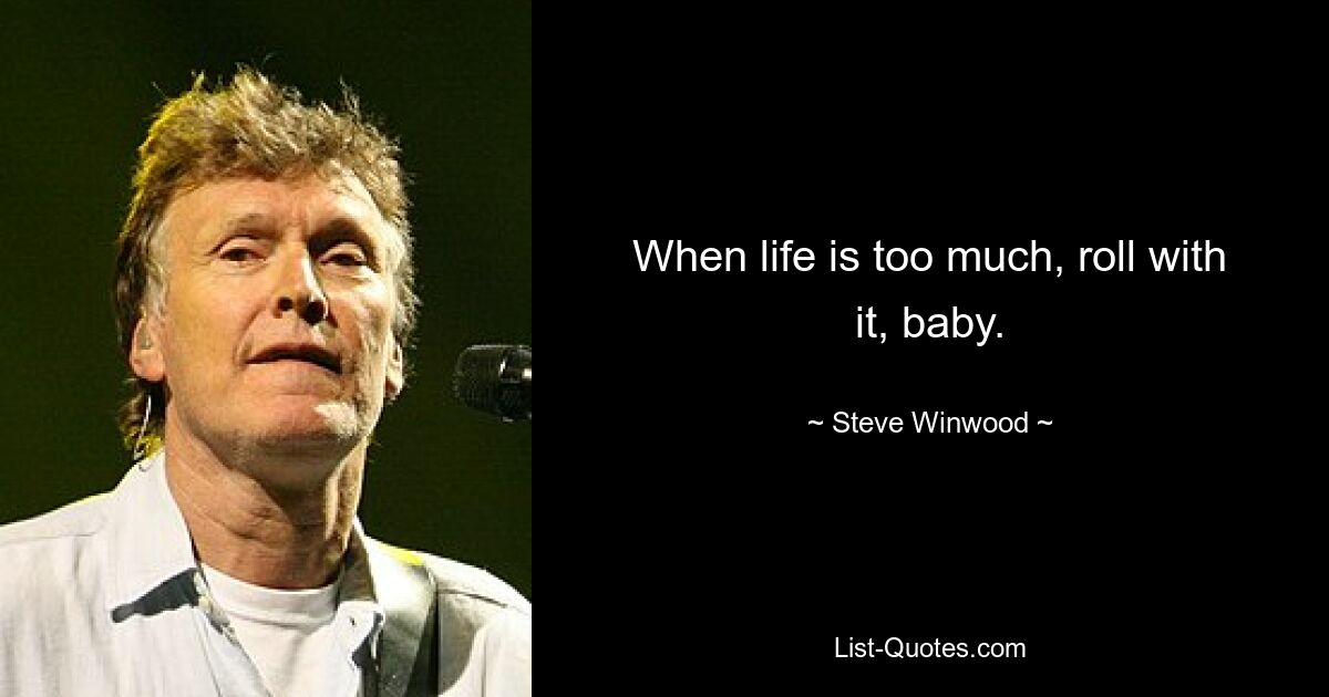 When life is too much, roll with it, baby. — © Steve Winwood