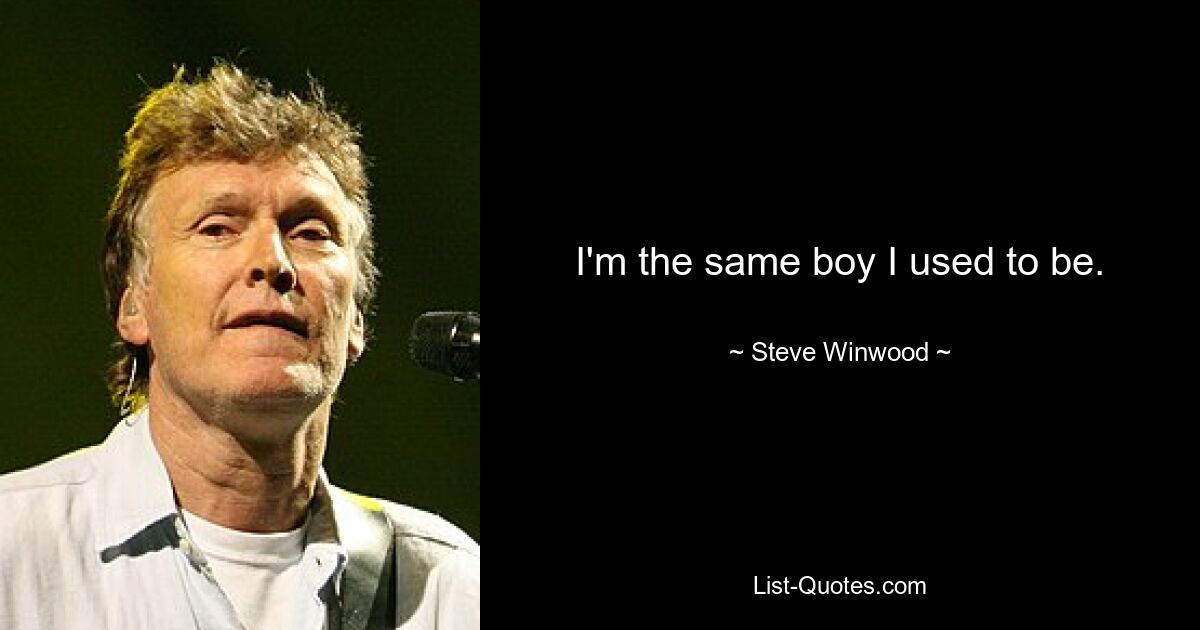 I'm the same boy I used to be. — © Steve Winwood