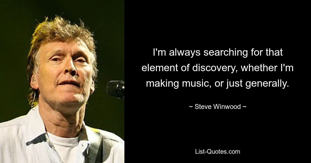 I'm always searching for that element of discovery, whether I'm making music, or just generally. — © Steve Winwood