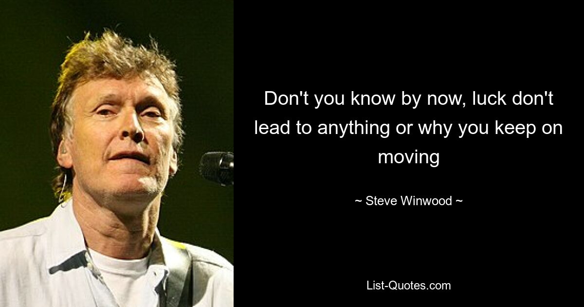 Don't you know by now, luck don't lead to anything or why you keep on moving — © Steve Winwood