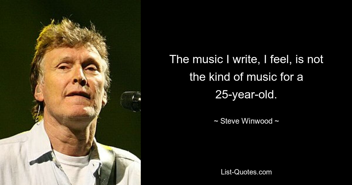 The music I write, I feel, is not the kind of music for a 25-year-old. — © Steve Winwood