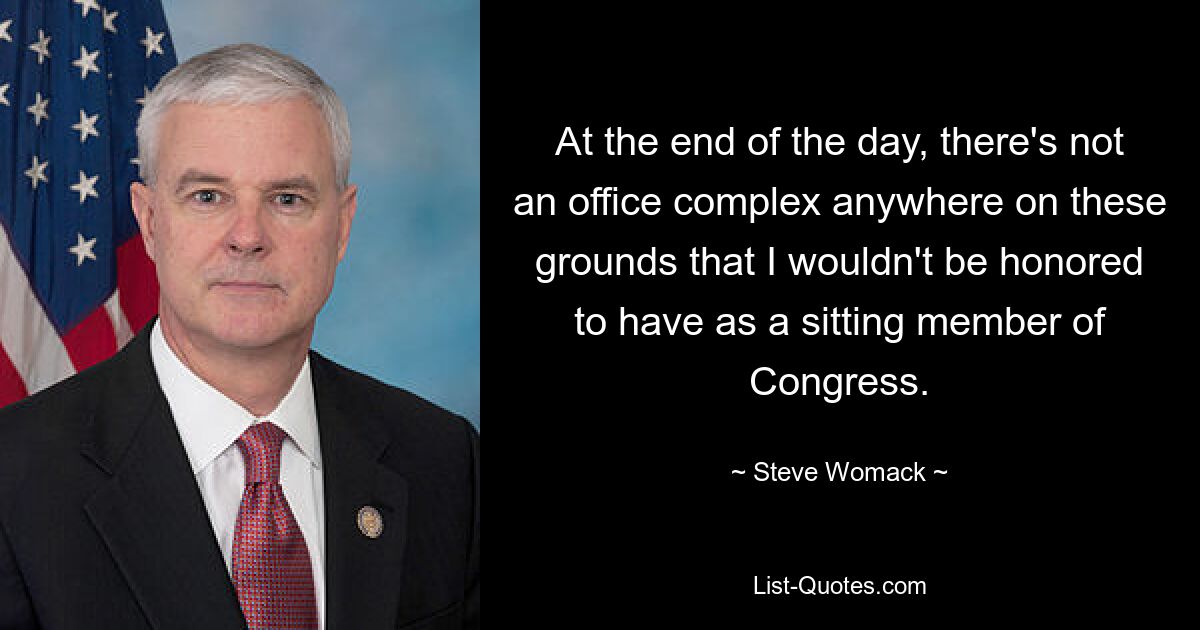 At the end of the day, there's not an office complex anywhere on these grounds that I wouldn't be honored to have as a sitting member of Congress. — © Steve Womack