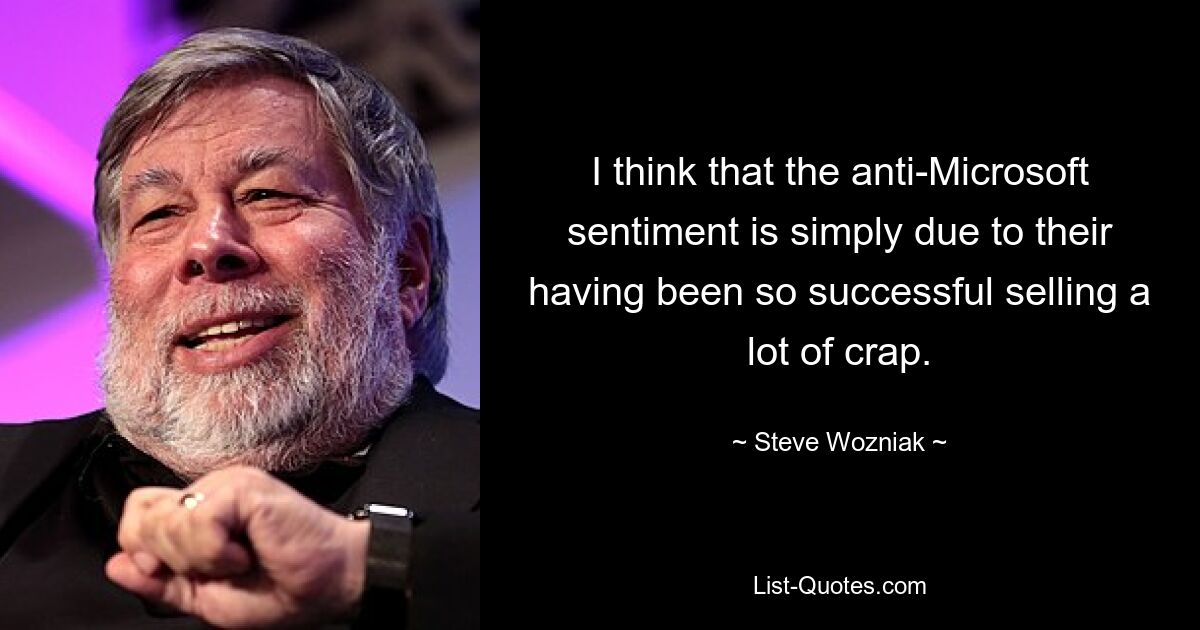 I think that the anti-Microsoft sentiment is simply due to their having been so successful selling a lot of crap. — © Steve Wozniak