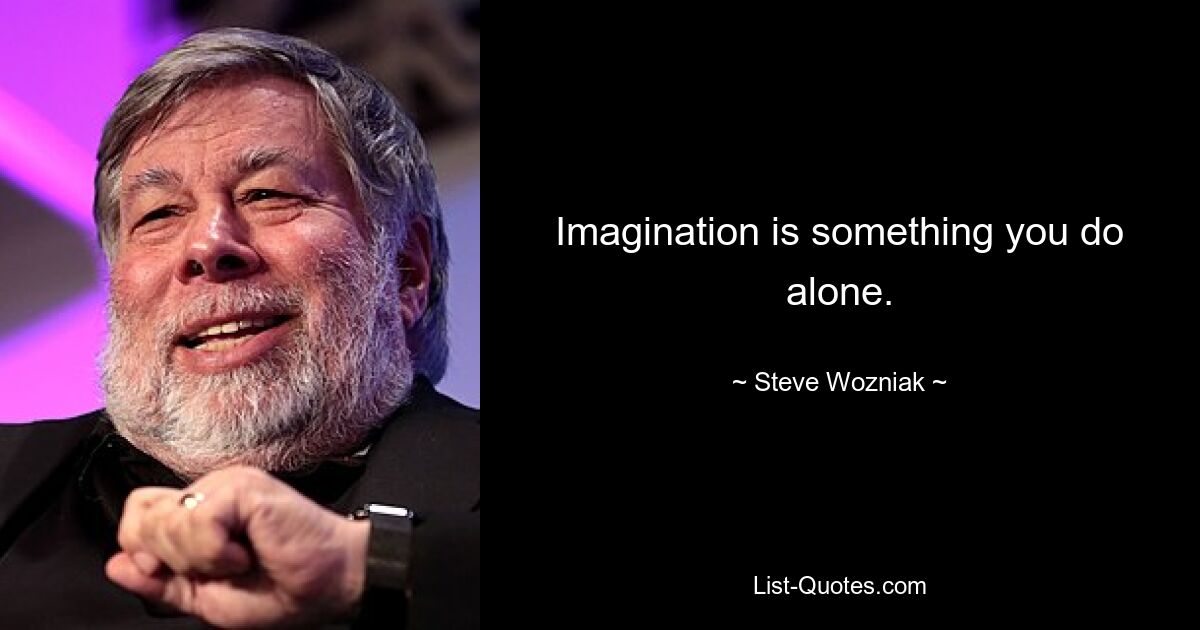 Imagination is something you do alone. — © Steve Wozniak