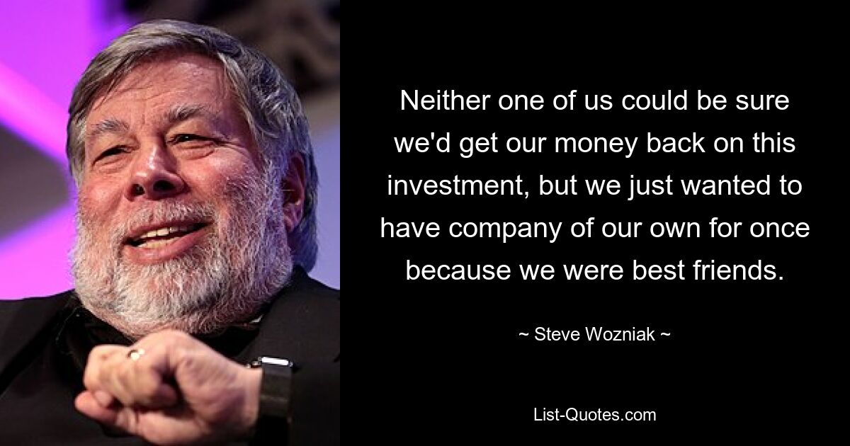 Neither one of us could be sure we'd get our money back on this investment, but we just wanted to have company of our own for once because we were best friends. — © Steve Wozniak