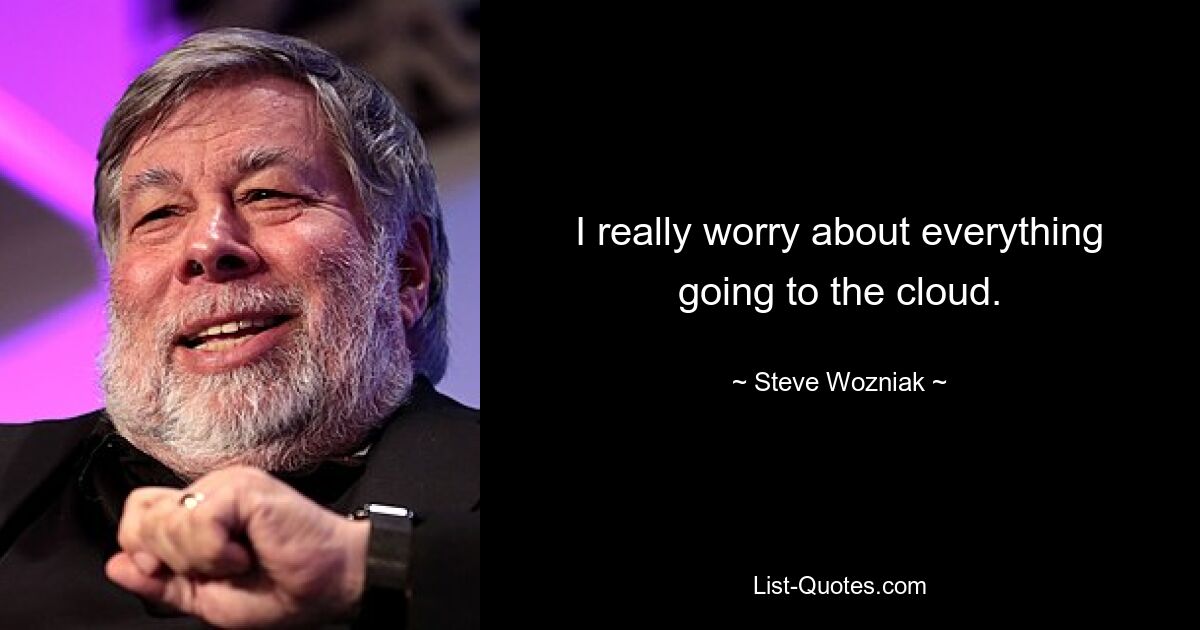 I really worry about everything going to the cloud. — © Steve Wozniak