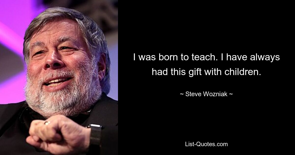 I was born to teach. I have always had this gift with children. — © Steve Wozniak