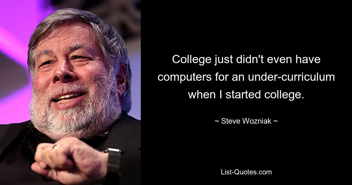 College just didn't even have computers for an under-curriculum when I started college. — © Steve Wozniak