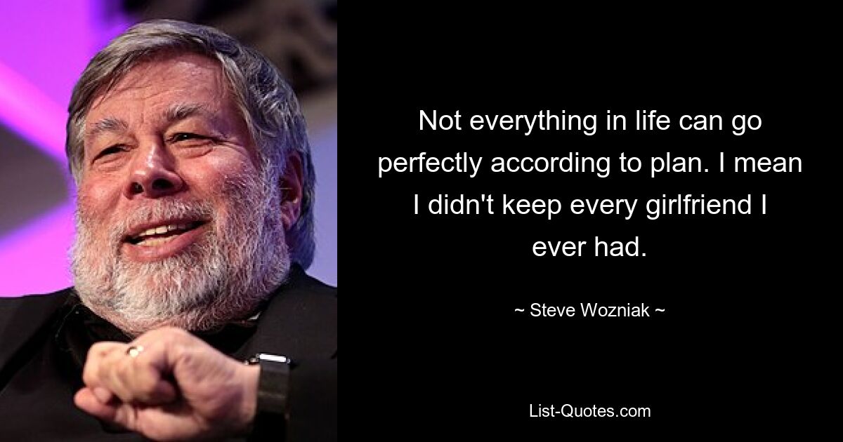 Not everything in life can go perfectly according to plan. I mean I didn't keep every girlfriend I ever had. — © Steve Wozniak