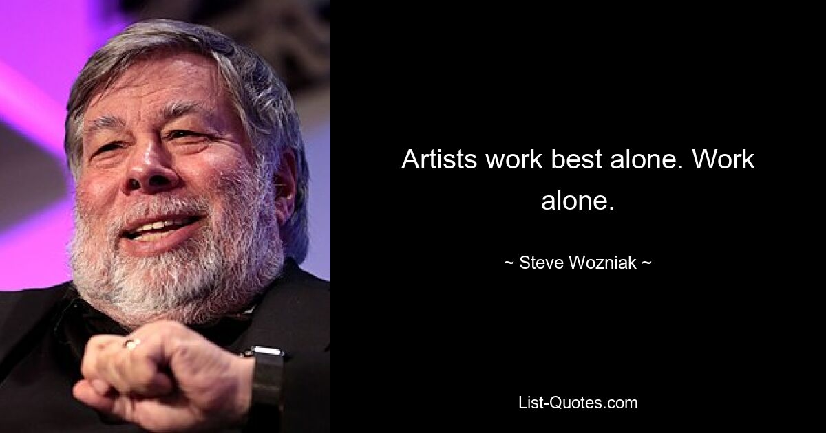 Artists work best alone. Work alone. — © Steve Wozniak