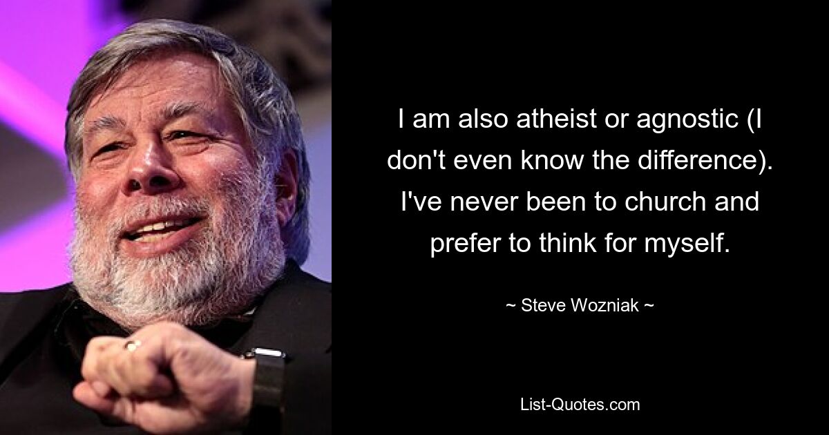 I am also atheist or agnostic (I don't even know the difference). I've never been to church and prefer to think for myself. — © Steve Wozniak