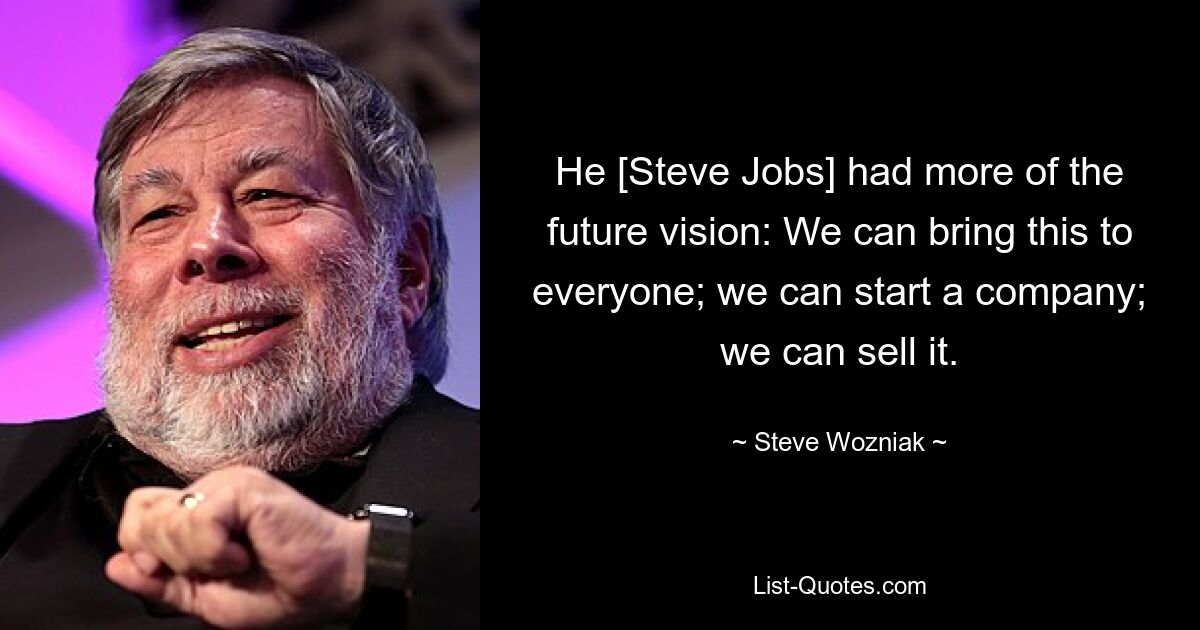 He [Steve Jobs] had more of the future vision: We can bring this to everyone; we can start a company; we can sell it. — © Steve Wozniak