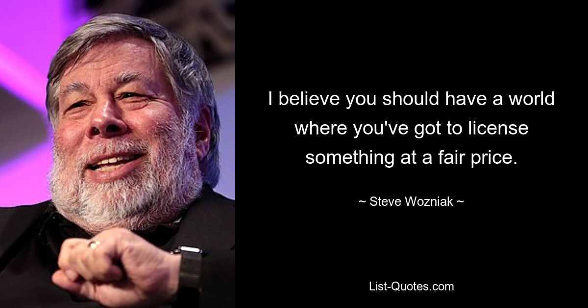 I believe you should have a world where you've got to license something at a fair price. — © Steve Wozniak