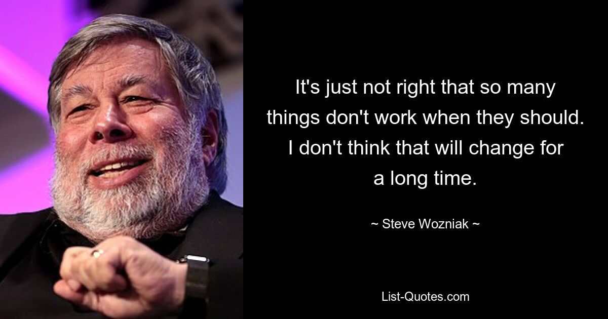 It's just not right that so many things don't work when they should. I don't think that will change for a long time. — © Steve Wozniak