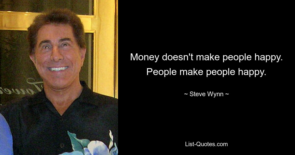 Money doesn't make people happy. People make people happy. — © Steve Wynn