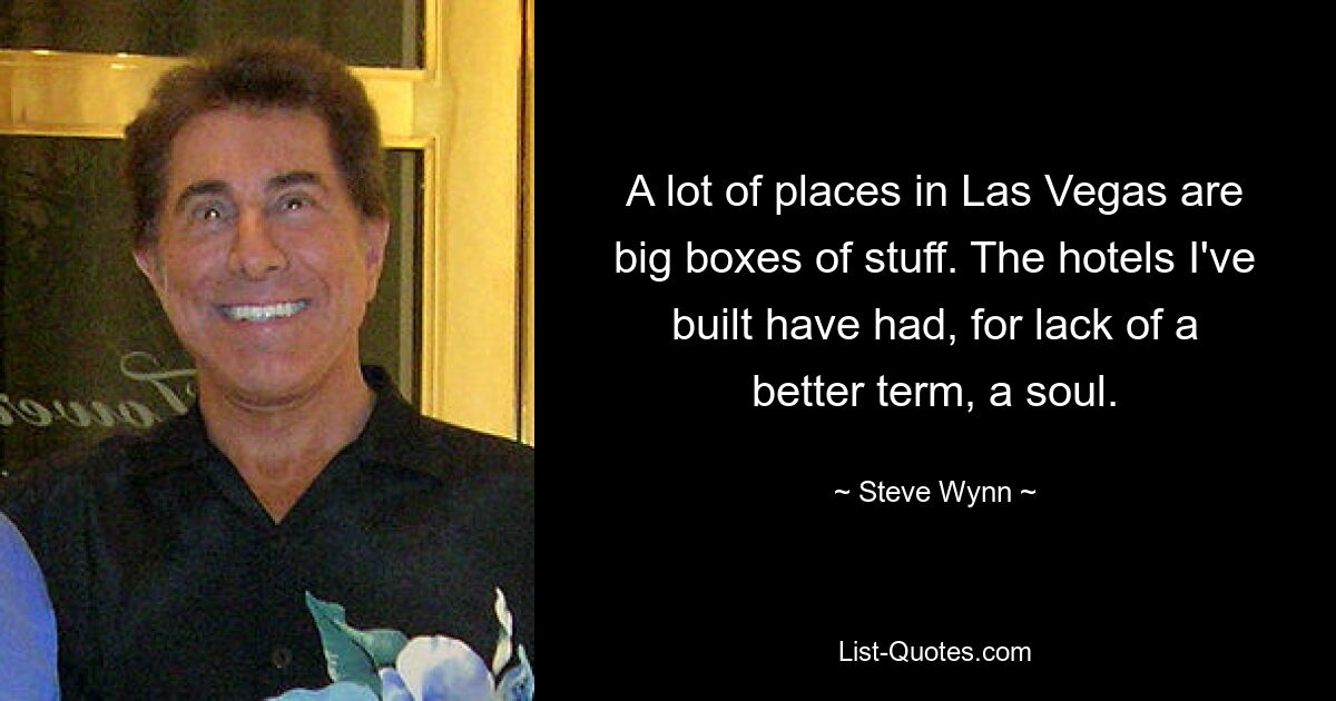 A lot of places in Las Vegas are big boxes of stuff. The hotels I've built have had, for lack of a better term, a soul. — © Steve Wynn