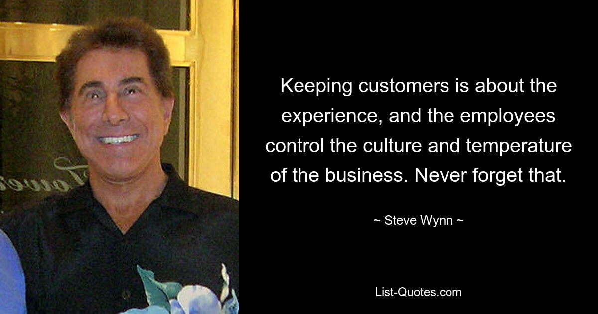 Keeping customers is about the experience, and the employees control the culture and temperature of the business. Never forget that. — © Steve Wynn