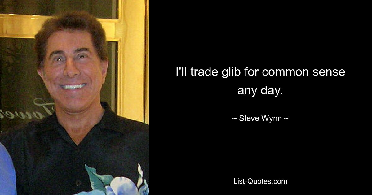 I'll trade glib for common sense any day. — © Steve Wynn