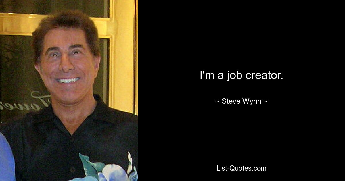 I'm a job creator. — © Steve Wynn