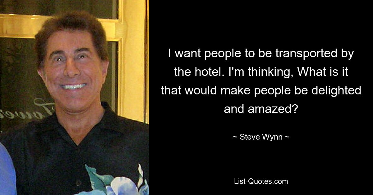 I want people to be transported by the hotel. I'm thinking, What is it that would make people be delighted and amazed? — © Steve Wynn