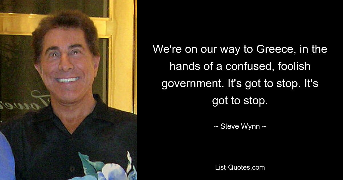 We're on our way to Greece, in the hands of a confused, foolish government. It's got to stop. It's got to stop. — © Steve Wynn