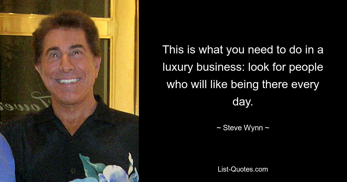 This is what you need to do in a luxury business: look for people who will like being there every day. — © Steve Wynn