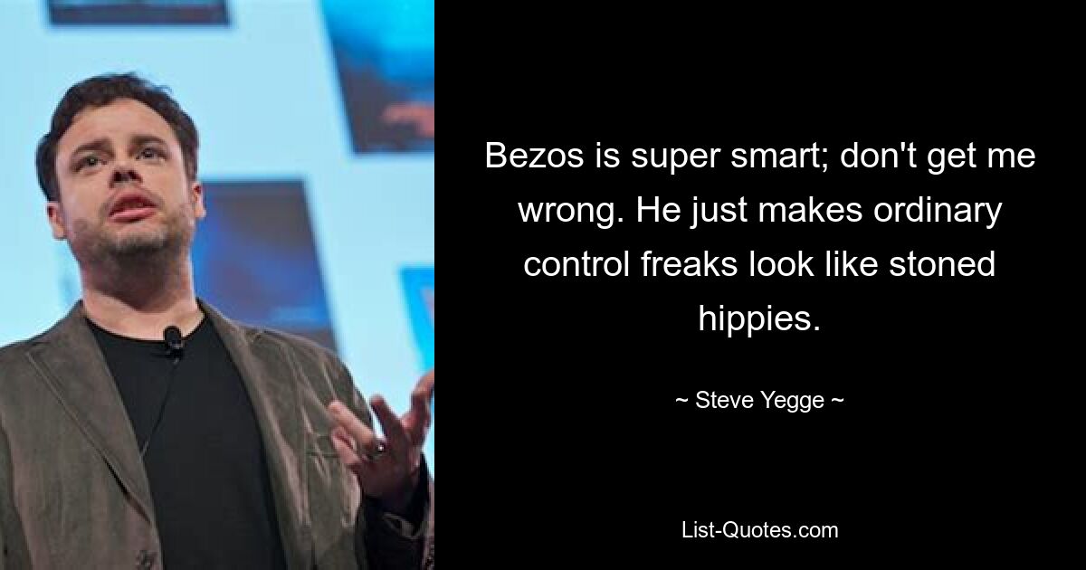 Bezos is super smart; don't get me wrong. He just makes ordinary control freaks look like stoned hippies. — © Steve Yegge