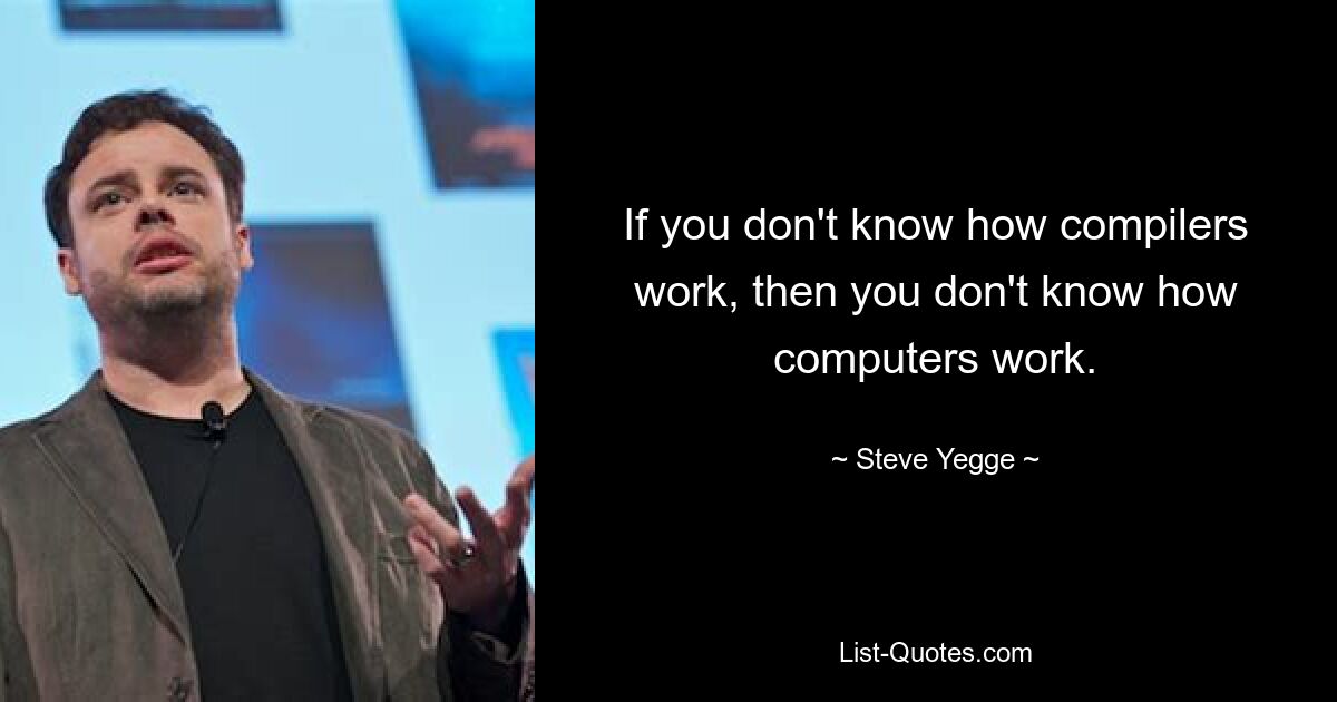 If you don't know how compilers work, then you don't know how computers work. — © Steve Yegge