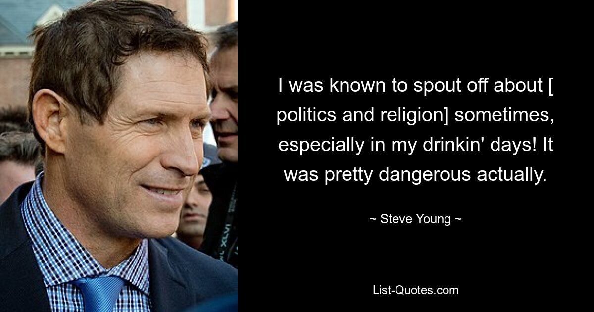 I was known to spout off about [ politics and religion] sometimes, especially in my drinkin' days! It was pretty dangerous actually. — © Steve Young