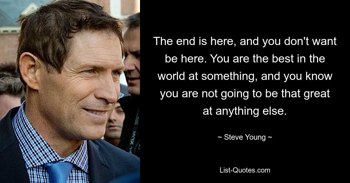 The end is here, and you don't want be here. You are the best in the world at something, and you know you are not going to be that great at anything else. — © Steve Young