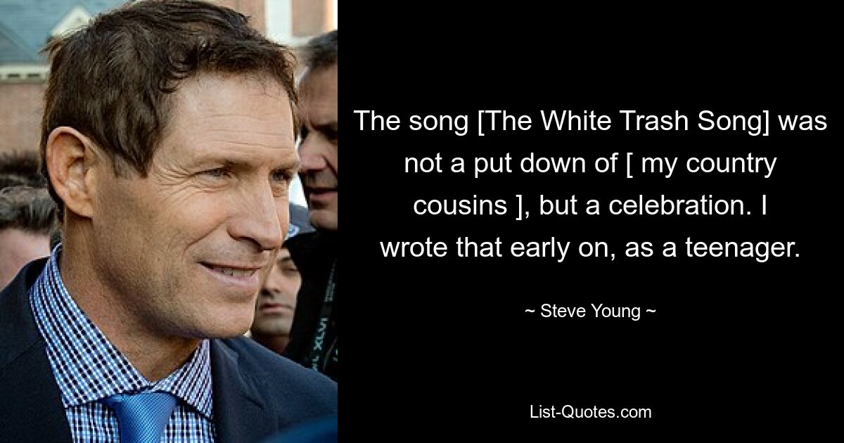 The song [The White Trash Song] was not a put down of [ my country cousins ], but a celebration. I wrote that early on, as a teenager. — © Steve Young