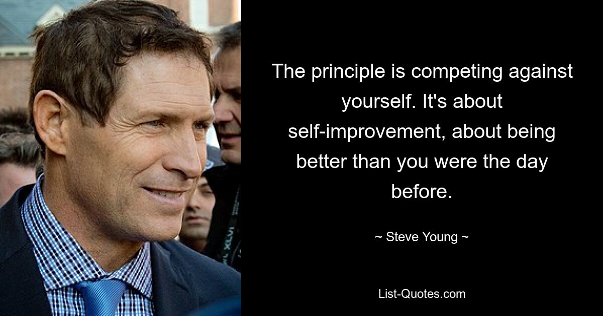 The principle is competing against yourself. It's about self-improvement, about being better than you were the day before. — © Steve Young