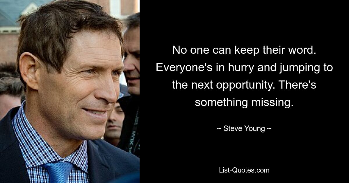 No one can keep their word. Everyone's in hurry and jumping to the next opportunity. There's something missing. — © Steve Young