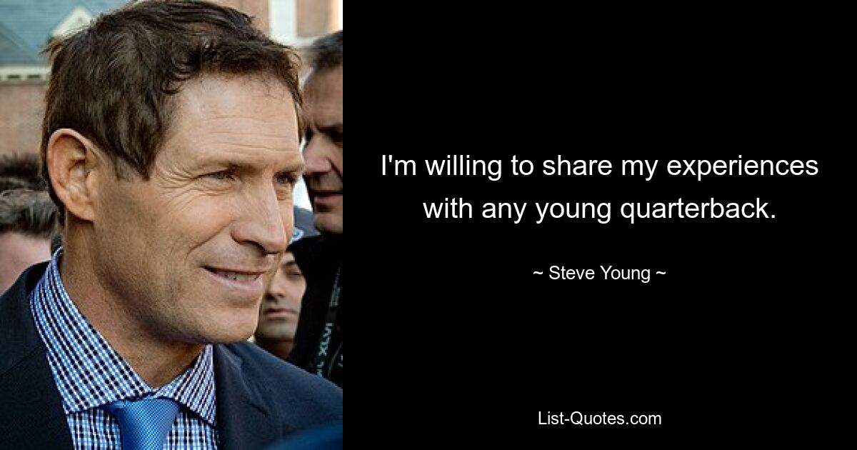 I'm willing to share my experiences with any young quarterback. — © Steve Young