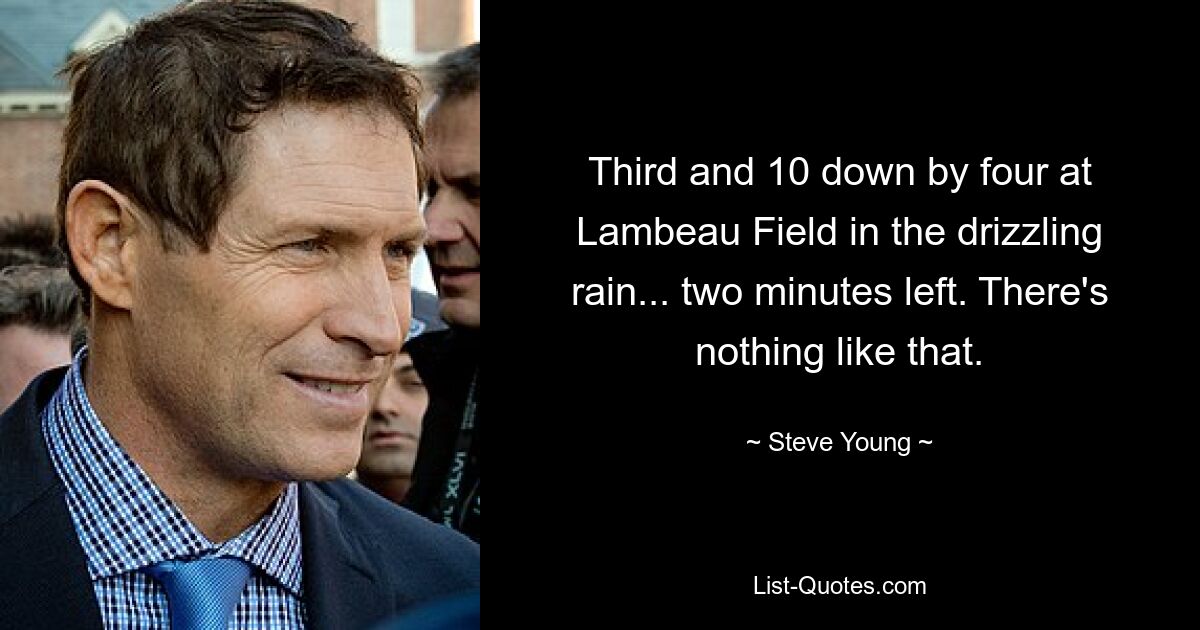 Third and 10 down by four at Lambeau Field in the drizzling rain... two minutes left. There's nothing like that. — © Steve Young