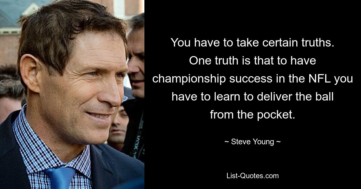 You have to take certain truths. One truth is that to have championship success in the NFL you have to learn to deliver the ball from the pocket. — © Steve Young