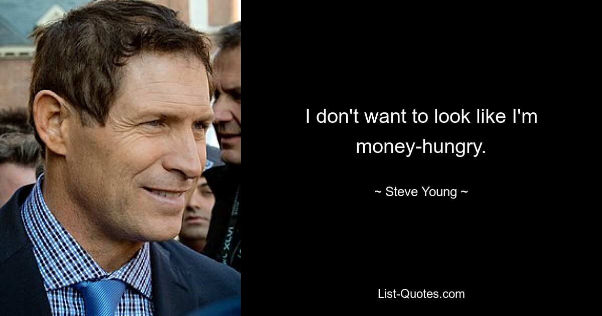 I don't want to look like I'm money-hungry. — © Steve Young