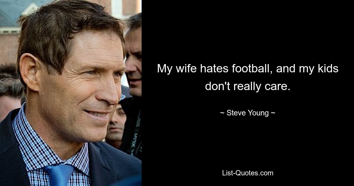 My wife hates football, and my kids don't really care. — © Steve Young