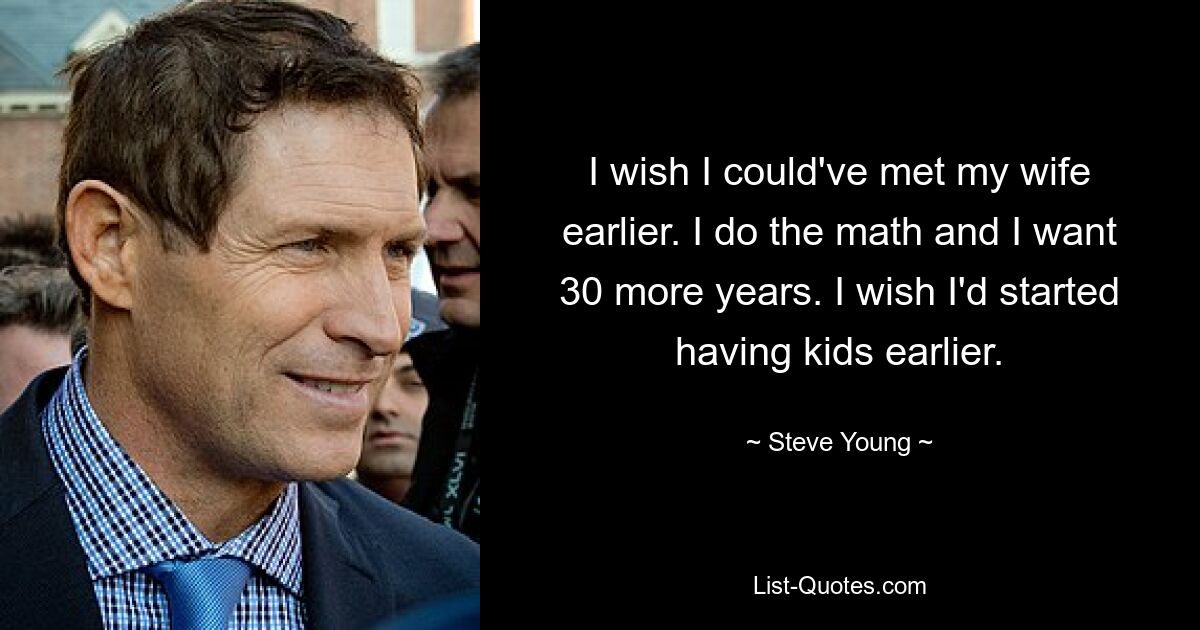 I wish I could've met my wife earlier. I do the math and I want 30 more years. I wish I'd started having kids earlier. — © Steve Young