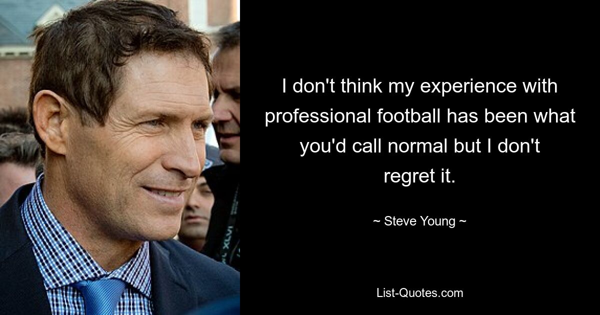 I don't think my experience with professional football has been what you'd call normal but I don't regret it. — © Steve Young